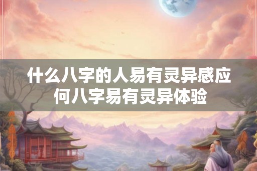 什么八字的人易有灵异感应 何八字易有灵异体验