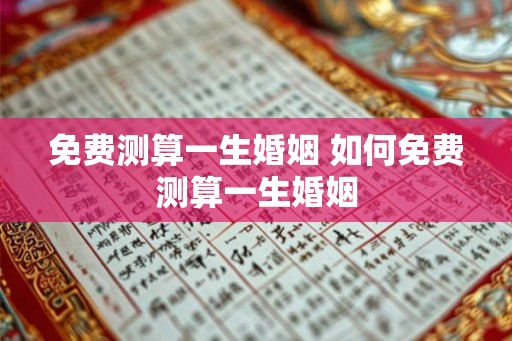 免费测算一生婚姻 如何免费测算一生婚姻