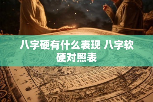 八字硬有什么表现 八字软硬对照表 八字硬有什么表现 八字软硬对照表