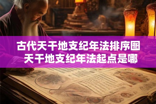 古代天干地支纪年法排序图  天干地支纪年法起点是哪一天