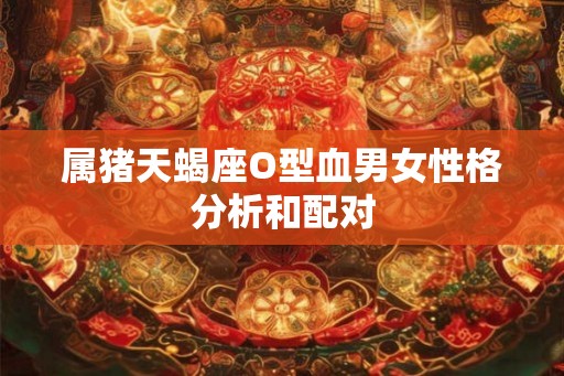 属猪天蝎座O型血男女性格分析和配对