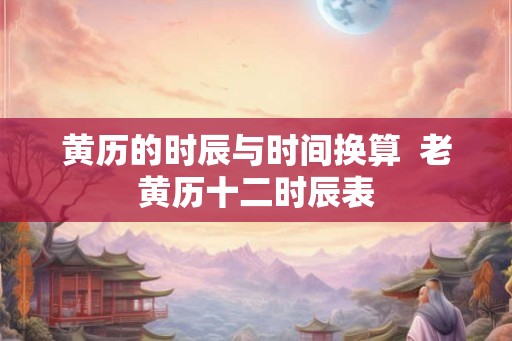 黄历的时辰与时间换算  老黄历十二时辰表