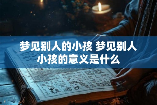 梦见别人的小孩 梦见别人小孩的意义是什么 梦见别人的小孩 梦见别人小孩的意义是什么