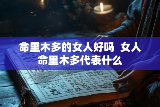 命里木多的女人好吗 女人命里木多代表什么 命里木多的女人好吗 女人命里木多代表什么