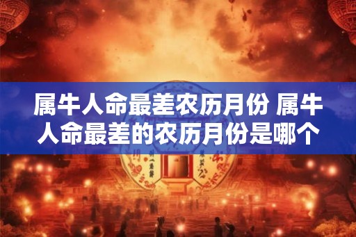 属牛人命最差农历月份 属牛人命最差的农历月份是哪个 属牛人命最差农历月份 属牛人命最差的农历月份是哪个