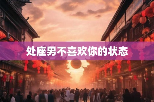 处座男不喜欢你的状态 处座男不喜欢你的状态