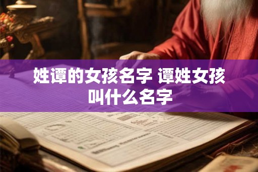 姓谭的女孩名字 谭姓女孩叫什么名字 姓谭的女孩名字 谭姓女孩叫什么名字