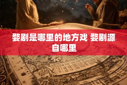婺剧是哪里的地方戏 婺剧源自哪里