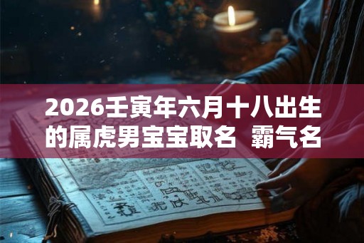 2026壬寅年六月十八出生的属虎男宝宝取名  霸气名字