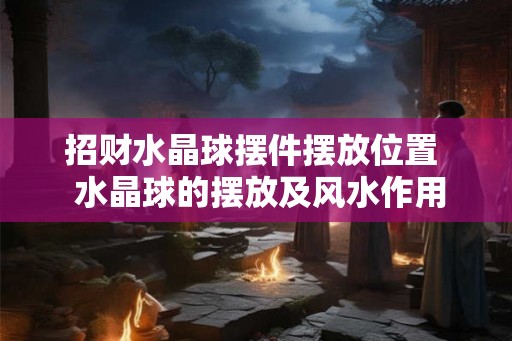 招财水晶球摆件摆放位置 水晶球的摆放及风水作用 招财水晶球摆件摆放位置 水晶球的摆放及风水作用