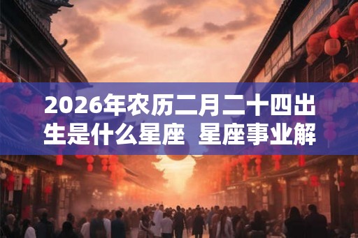 2026年农历二月二十四出生是什么星座  星座事业解析