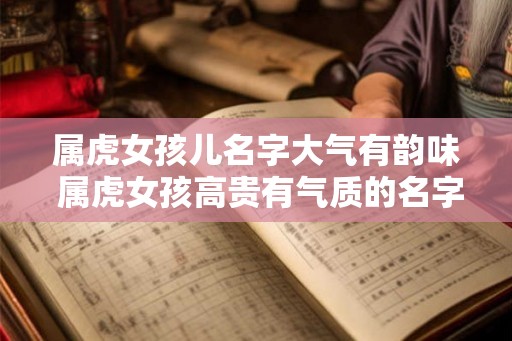 属虎女孩儿名字大气有韵味 属虎女孩高贵有气质的名字大全