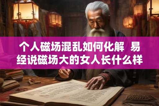 个人磁场混乱如何化解  易经说磁场大的女人长什么样