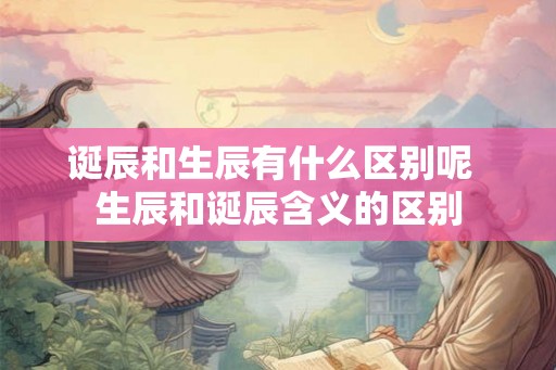 诞辰和生辰有什么区别呢  生辰和诞辰含义的区别
