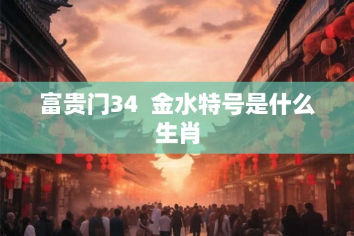 富贵门34 金水特号是什么生肖 富贵门34 金水特号是什么生肖