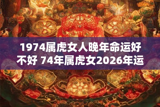 1974属虎女人晚年命运好不好 74年属虎女2026年运势