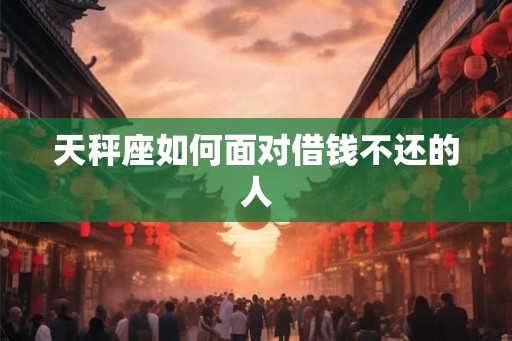 天秤座如何面对借钱不还的人 天秤座如何面对借钱不还的人