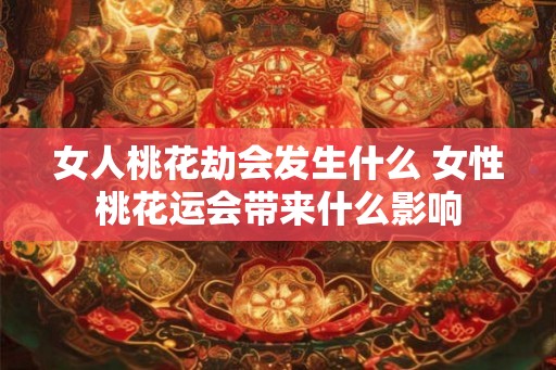 女人桃花劫会发生什么 女性桃花运会带来什么影响