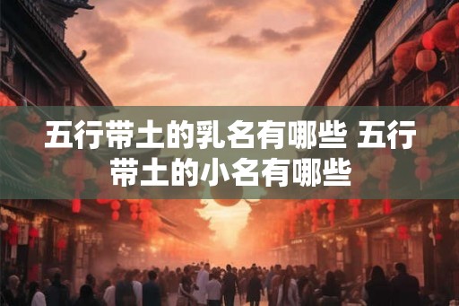 五行带土的乳名有哪些 五行带土的小名有哪些