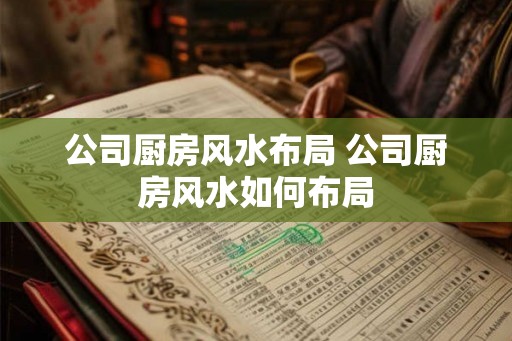 公司厨房风水布局 公司厨房风水如何布局 公司厨房风水布局 公司厨房风水如何布局