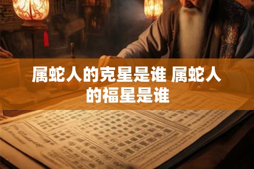属蛇人的克星是谁 属蛇人的福星是谁