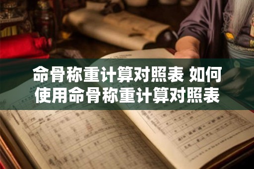 命骨称重计算对照表 如何使用命骨称重计算对照表 命骨称重计算对照表 如何使用命骨称重计算对照表