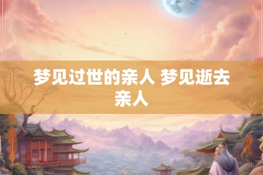 梦见过世的亲人 梦见逝去亲人
