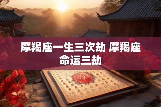 摩羯座一生三次劫 摩羯座命运三劫