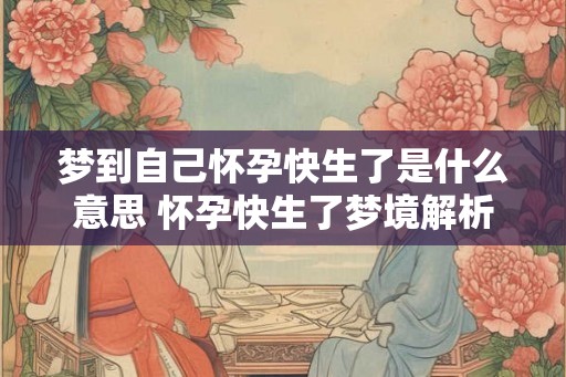 梦到自己怀孕快生了是什么意思 怀孕快生了梦境解析