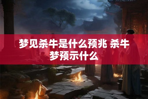 梦见杀牛是什么预兆 杀牛梦预示什么 梦见杀牛是什么预兆 杀牛梦预示什么