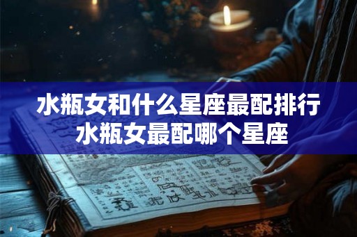 水瓶女和什么星座最配排行 水瓶女最配哪个星座