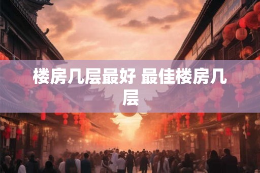 楼房几层最好 最佳楼房几层 楼房几层最好 最佳楼房几层