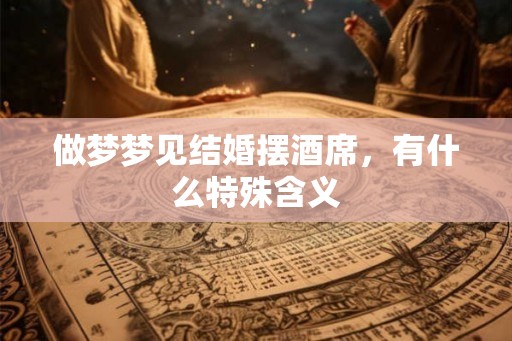 做梦梦见结婚摆酒席,有什么特殊含义 做梦梦见结婚摆酒席,有什么特殊含义