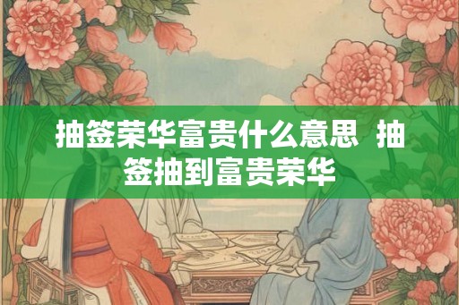 抽签荣华富贵什么意思  抽签抽到富贵荣华