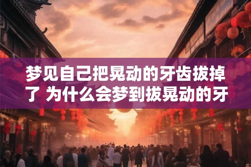 梦见自己把晃动的牙齿拔掉了 为什么会梦到拔晃动的牙齿