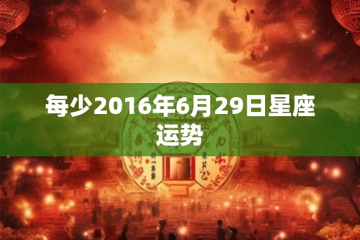 每少2016年6月29日星座运势 每少2016年6月29日星座运势