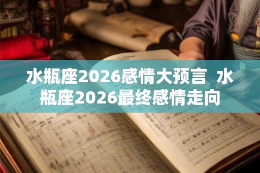 水瓶座2026感情大预言  水瓶座2026最终感情走向
