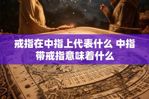 戒指在中指上代表什么 中指带戒指意味着什么