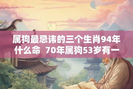属狗最忌讳的三个生肖94年什么命  70年属狗53岁有一灾
