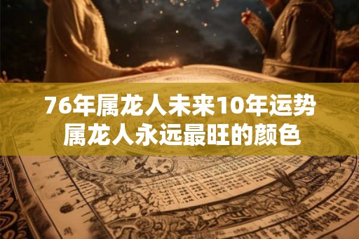 76年属龙人未来10年运势 属龙人永远最旺的颜色