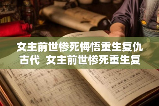 女主前世惨死悔悟重生复仇古代 女主前世惨死重生复仇古代言情 女主前世惨死悔悟重生复仇古代 女主前世惨死重生复仇古代言情