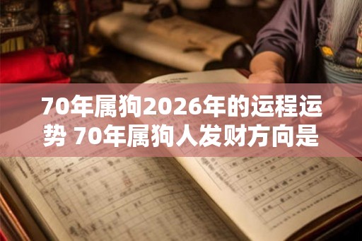 70年属狗2026年的运程运势 70年属狗人发财方向是哪里