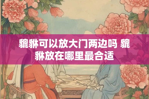 貔貅可以放大门两边吗 貔貅放在哪里最合适 貔貅可以放大门两边吗 貔貅放在哪里最合适