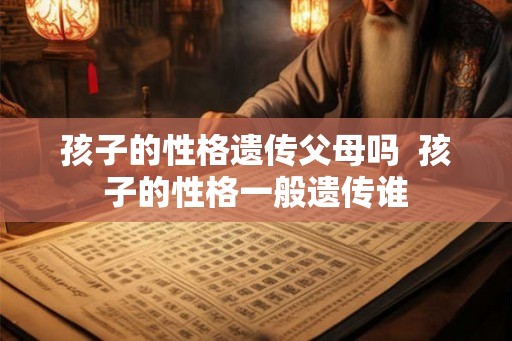 孩子的性格遗传父母吗  孩子的性格一般遗传谁