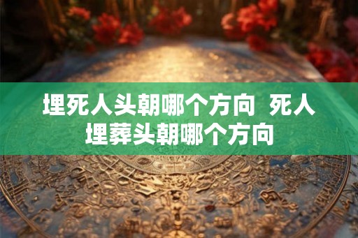 埋死人头朝哪个方向  死人埋葬头朝哪个方向