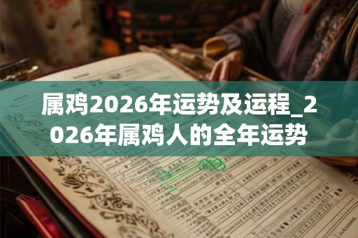 属鸡2026年运势及运程_2026年属鸡人的全年运势 属鸡2026年运势及运程_2026年属鸡人的全年运势