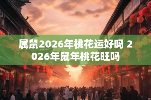 属鼠2026年桃花运好吗 2026年鼠年桃花旺吗 属鼠2026年桃花运好吗 2026年鼠年桃花旺吗