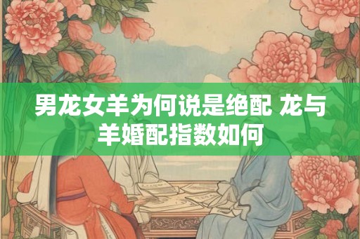 男龙女羊为何说是绝配 龙与羊婚配指数如何