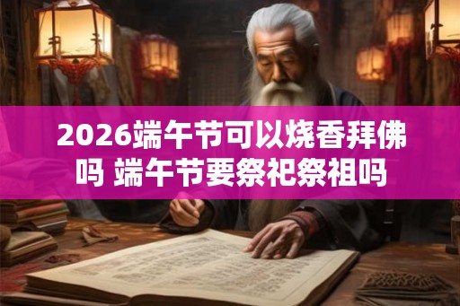 2026端午节可以烧香拜佛吗 端午节要祭祀祭祖吗