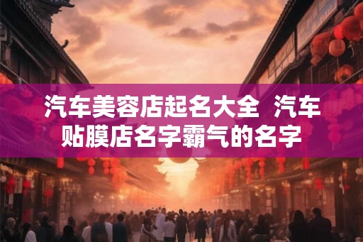 汽车美容店起名大全  汽车贴膜店名字霸气的名字